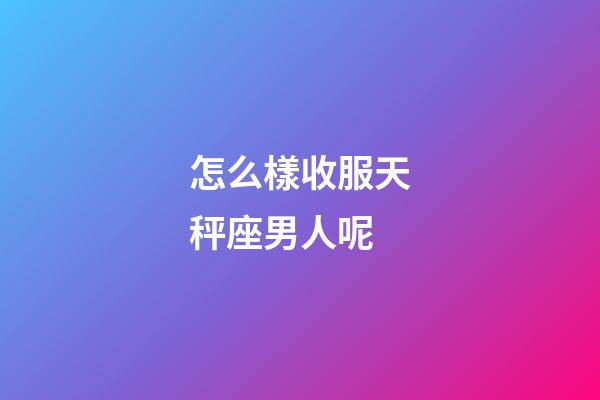 怎么樣收服天秤座男人呢-第1張-星座運勢-玄機派