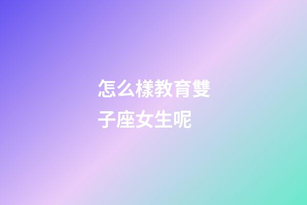 怎么樣教育雙子座女生呢-第1張-星座運勢-玄機派