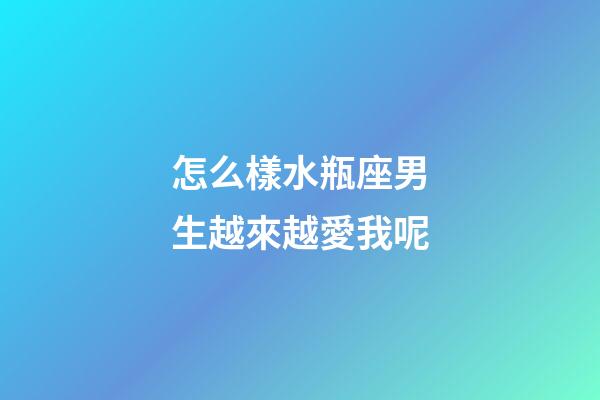 怎么樣水瓶座男生越來越愛我呢-第1張-星座運勢-玄機派