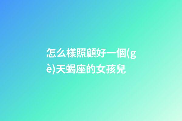 怎么樣照顧好一個(gè)天蝎座的女孩兒-第1張-星座運(yùn)勢-玄機(jī)派