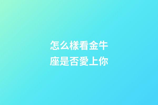怎么樣看金牛座是否愛上你-第1張-星座運勢-玄機派