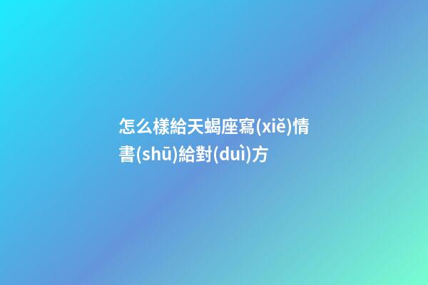 怎么樣給天蝎座寫(xiě)情書(shū)給對(duì)方