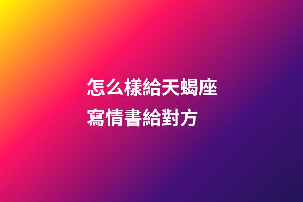 怎么樣給天蝎座寫情書給對方