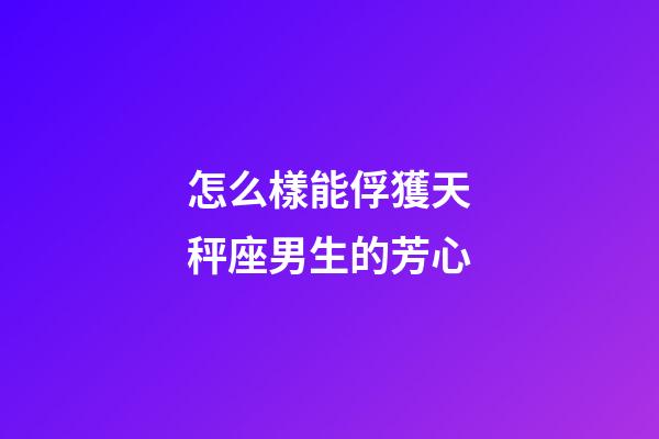 怎么樣能俘獲天秤座男生的芳心-第1張-星座運勢-玄機派