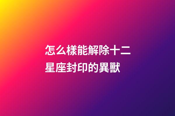 怎么樣能解除十二星座封印的異獸