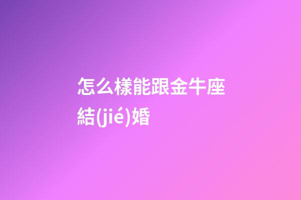 怎么樣能跟金牛座結(jié)婚-第1張-星座運(yùn)勢(shì)-玄機(jī)派