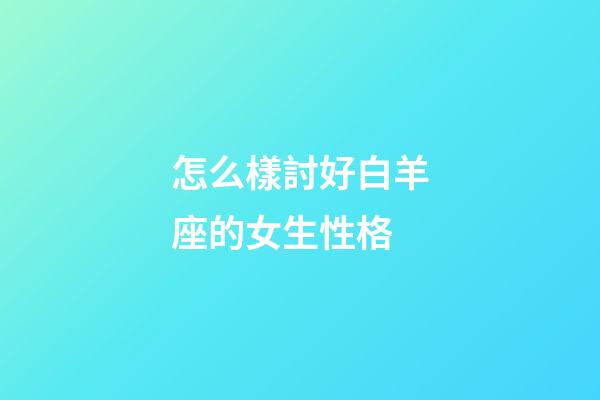 怎么樣討好白羊座的女生性格-第1張-星座運勢-玄機派