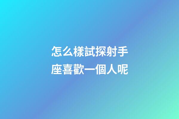 怎么樣試探射手座喜歡一個人呢-第1張-星座運勢-玄機派
