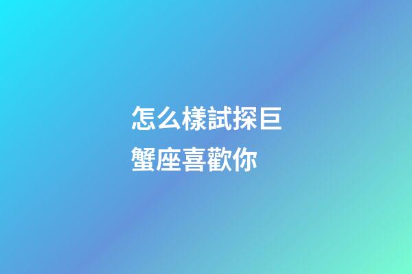 怎么樣試探巨蟹座喜歡你-第1張-星座運勢-玄機派