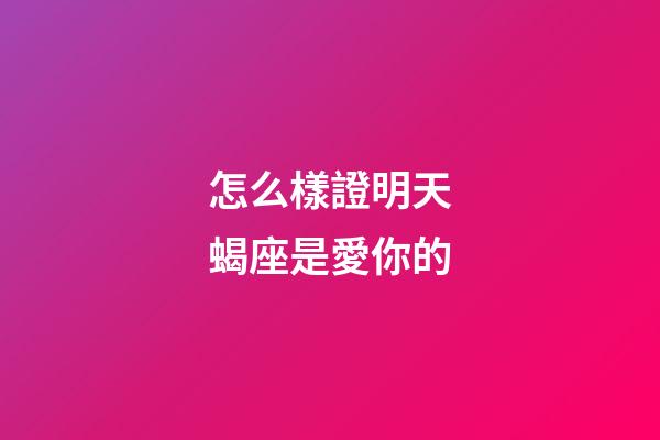 怎么樣證明天蝎座是愛你的-第1張-星座運勢-玄機派