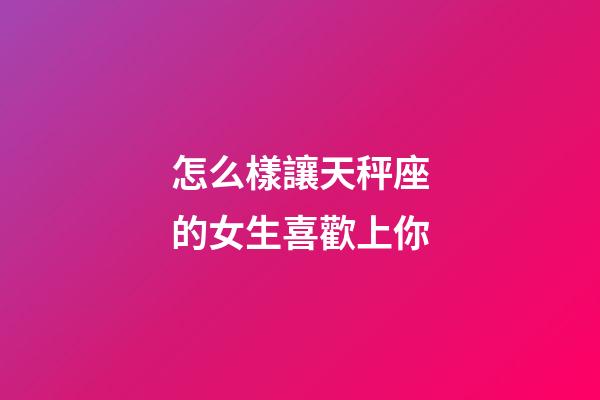 怎么樣讓天秤座的女生喜歡上你-第1張-星座運勢-玄機派