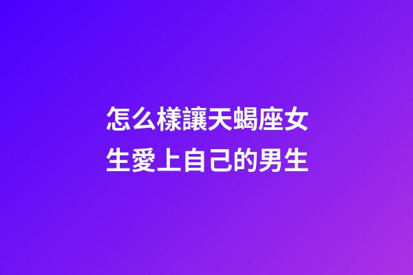 怎么樣讓天蝎座女生愛上自己的男生-第1張-星座運勢-玄機派