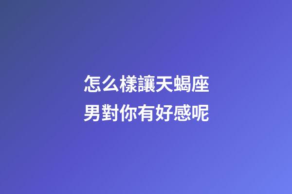 怎么樣讓天蝎座男對你有好感呢-第1張-星座運勢-玄機派