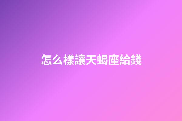 怎么樣讓天蝎座給錢-第1張-星座運(yùn)勢-玄機(jī)派