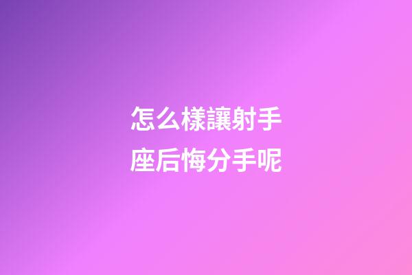 怎么樣讓射手座后悔分手呢-第1張-星座運勢-玄機派