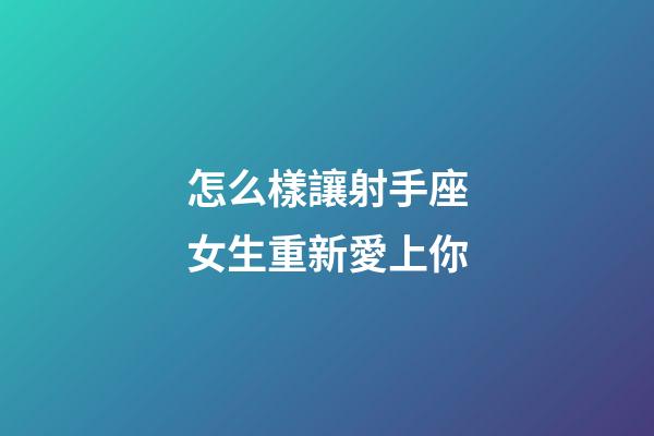 怎么樣讓射手座女生重新愛上你-第1張-星座運勢-玄機派