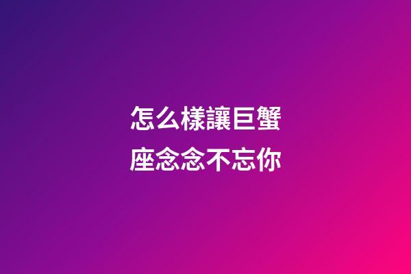 怎么樣讓巨蟹座念念不忘你-第1張-星座運(yùn)勢-玄機(jī)派