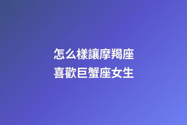 怎么樣讓摩羯座喜歡巨蟹座女生-第1張-星座運勢-玄機(jī)派