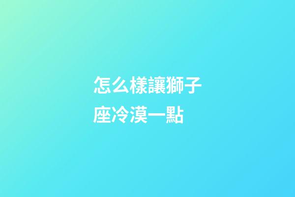 怎么樣讓獅子座冷漠一點-第1張-星座運勢-玄機派