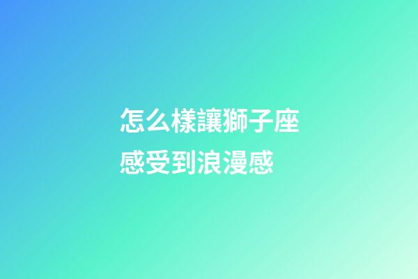 怎么樣讓獅子座感受到浪漫感