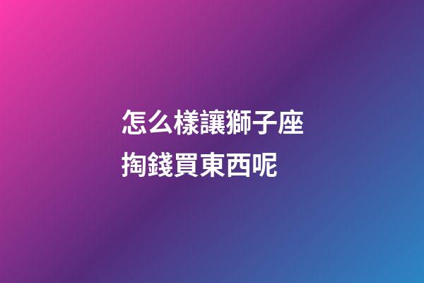 怎么樣讓獅子座掏錢買東西呢-第1張-星座運勢-玄機派