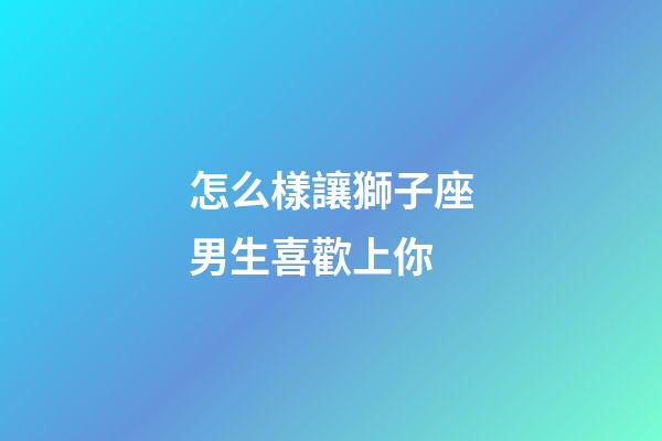 怎么樣讓獅子座男生喜歡上你-第1張-星座運勢-玄機派