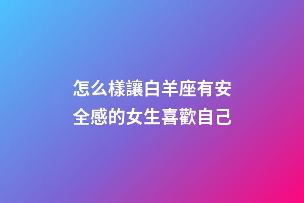 怎么樣讓白羊座有安全感的女生喜歡自己-第1張-星座運勢-玄機派