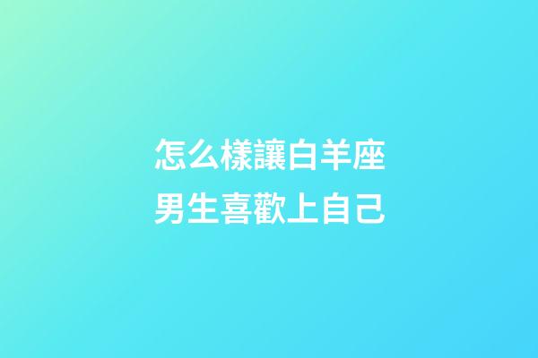 怎么樣讓白羊座男生喜歡上自己-第1張-星座運(yùn)勢(shì)-玄機(jī)派
