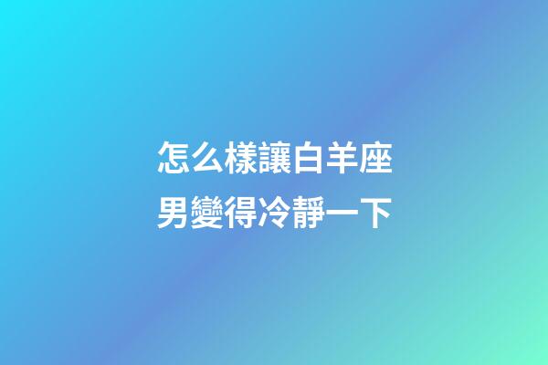 怎么樣讓白羊座男變得冷靜一下-第1張-星座運勢-玄機派