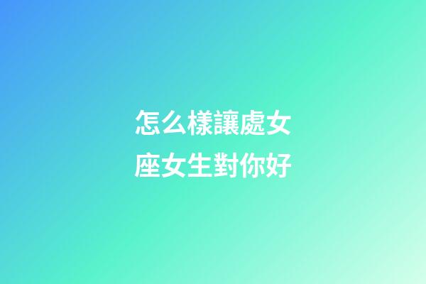 怎么樣讓處女座女生對你好-第1張-星座運勢-玄機派