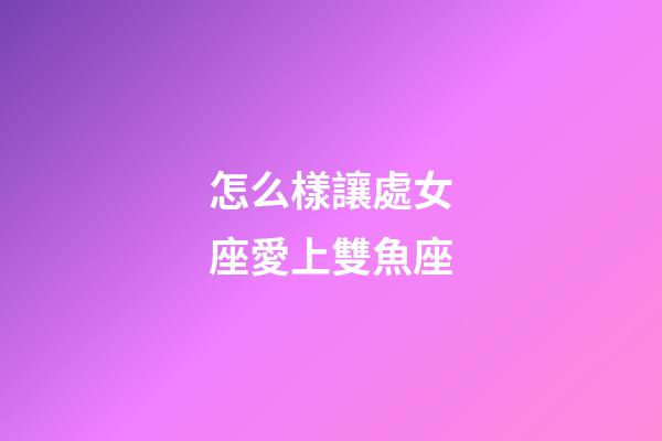 怎么樣讓處女座愛上雙魚座-第1張-星座運(yùn)勢(shì)-玄機(jī)派