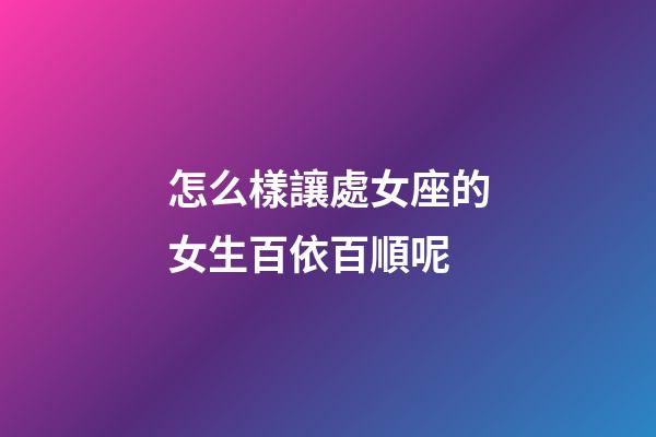 怎么樣讓處女座的女生百依百順呢-第1張-星座運勢-玄機派