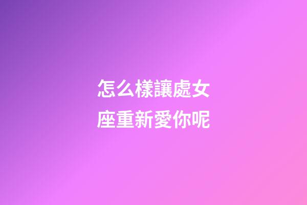 怎么樣讓處女座重新愛你呢-第1張-星座運勢-玄機派