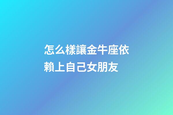 怎么樣讓金牛座依賴上自己女朋友-第1張-星座運勢-玄機派