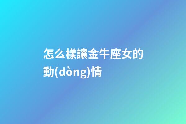 怎么樣讓金牛座女的動(dòng)情