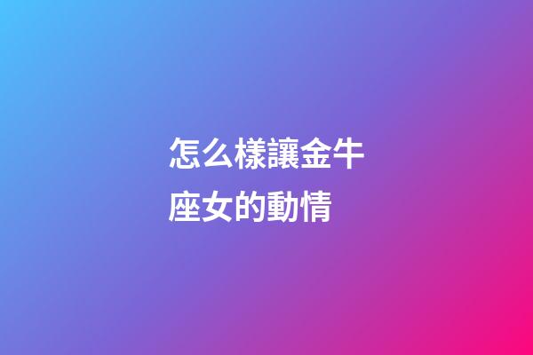 怎么樣讓金牛座女的動情