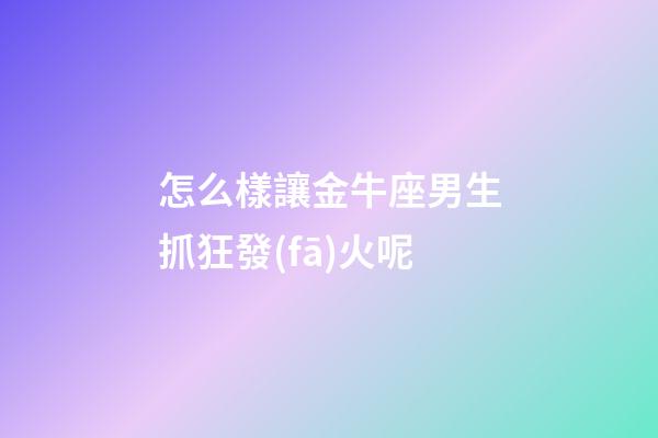 怎么樣讓金牛座男生抓狂發(fā)火呢-第1張-星座運勢-玄機派