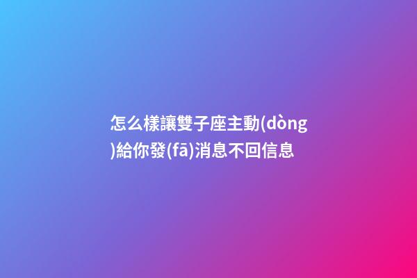 怎么樣讓雙子座主動(dòng)給你發(fā)消息不回信息