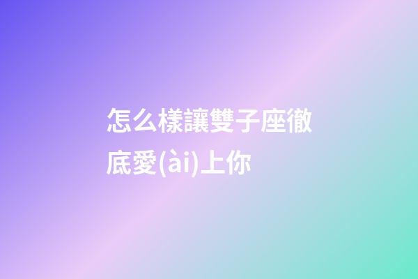 怎么樣讓雙子座徹底愛(ài)上你-第1張-星座運(yùn)勢(shì)-玄機(jī)派