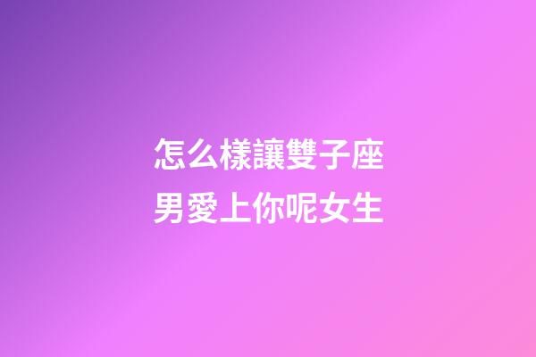 怎么樣讓雙子座男愛上你呢女生-第1張-星座運(yùn)勢(shì)-玄機(jī)派