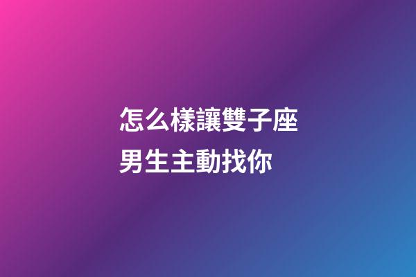 怎么樣讓雙子座男生主動找你