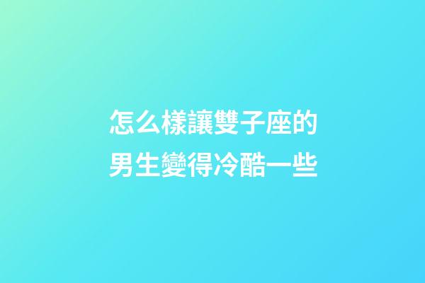 怎么樣讓雙子座的男生變得冷酷一些