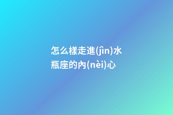 怎么樣走進(jìn)水瓶座的內(nèi)心-第1張-星座運勢-玄機(jī)派