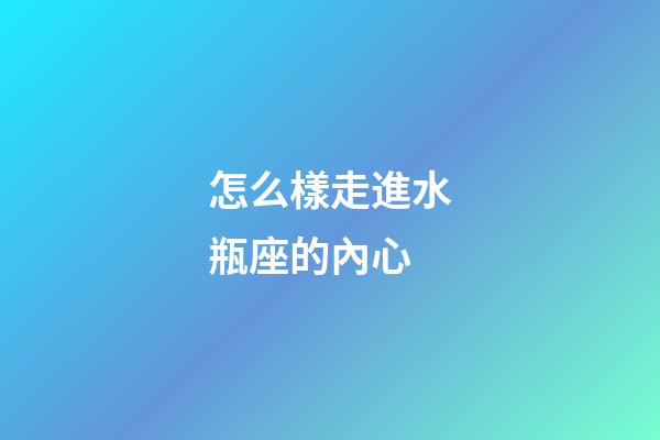 怎么樣走進水瓶座的內心-第1張-星座運勢-玄機派