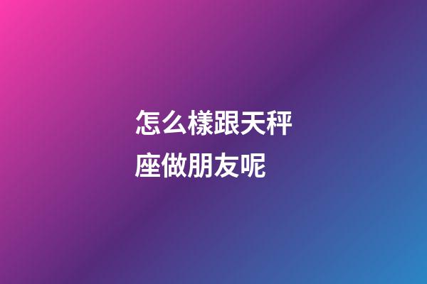 怎么樣跟天秤座做朋友呢-第1張-星座運勢-玄機派