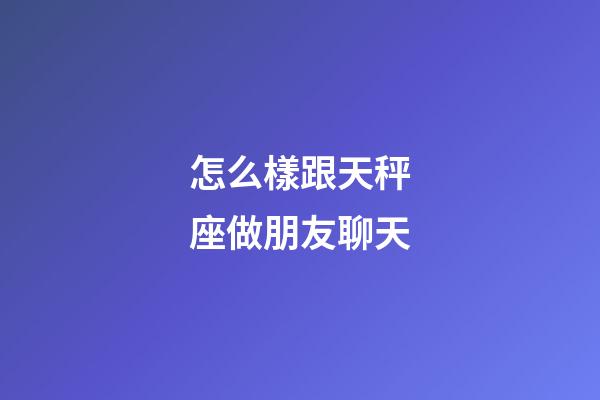 怎么樣跟天秤座做朋友聊天-第1張-星座運勢-玄機派