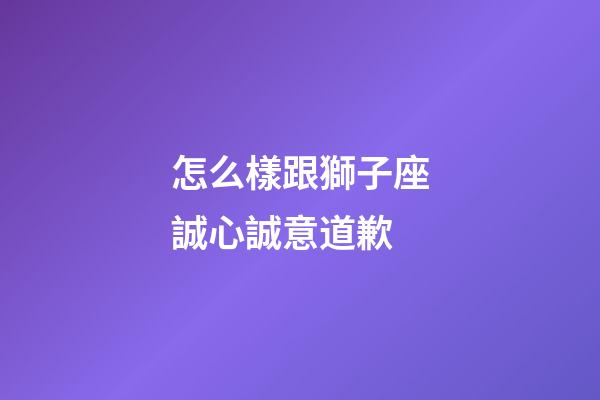 怎么樣跟獅子座誠心誠意道歉-第1張-星座運(yùn)勢(shì)-玄機(jī)派
