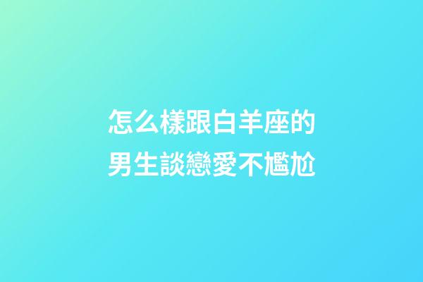 怎么樣跟白羊座的男生談戀愛不尷尬-第1張-星座運勢-玄機派