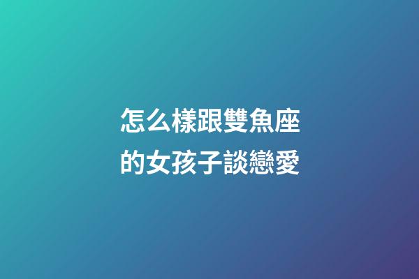 怎么樣跟雙魚座的女孩子談戀愛-第1張-星座運勢-玄機派