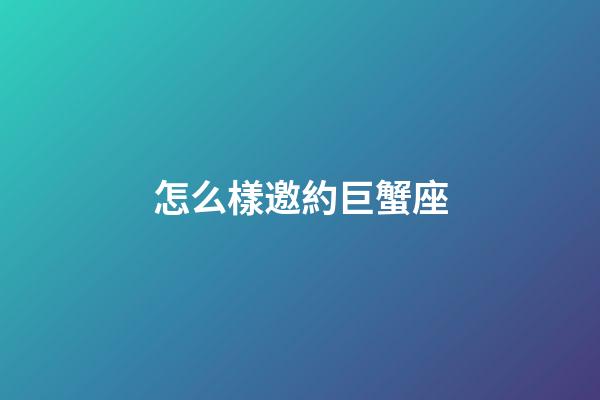 怎么樣邀約巨蟹座-第1張-星座運勢-玄機派